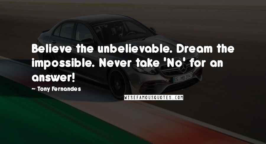 Tony Fernandes Quotes: Believe the unbelievable. Dream the impossible. Never take 'No' for an answer!