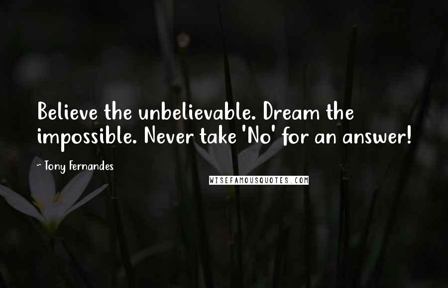 Tony Fernandes Quotes: Believe the unbelievable. Dream the impossible. Never take 'No' for an answer!