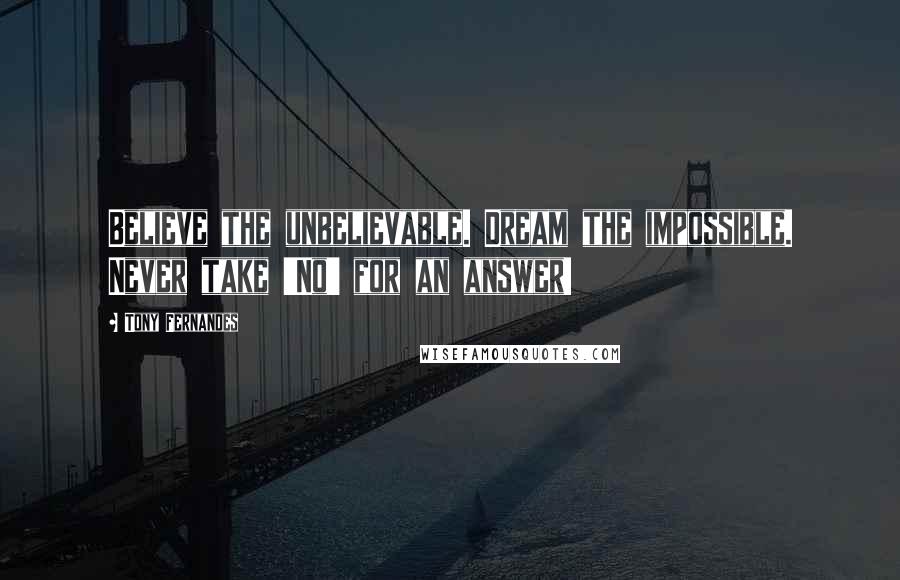 Tony Fernandes Quotes: Believe the unbelievable. Dream the impossible. Never take 'No' for an answer!