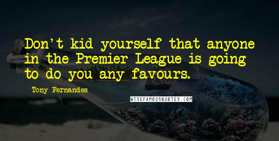 Tony Fernandes Quotes: Don't kid yourself that anyone in the Premier League is going to do you any favours.