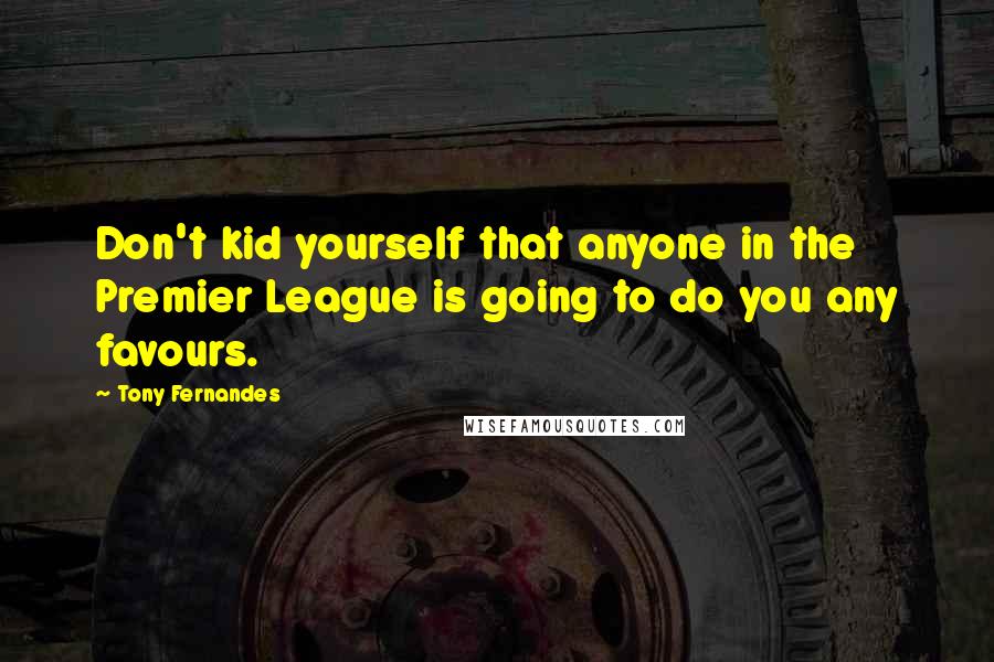 Tony Fernandes Quotes: Don't kid yourself that anyone in the Premier League is going to do you any favours.