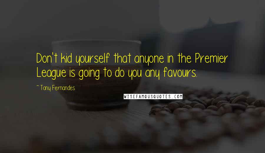 Tony Fernandes Quotes: Don't kid yourself that anyone in the Premier League is going to do you any favours.