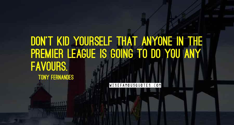 Tony Fernandes Quotes: Don't kid yourself that anyone in the Premier League is going to do you any favours.