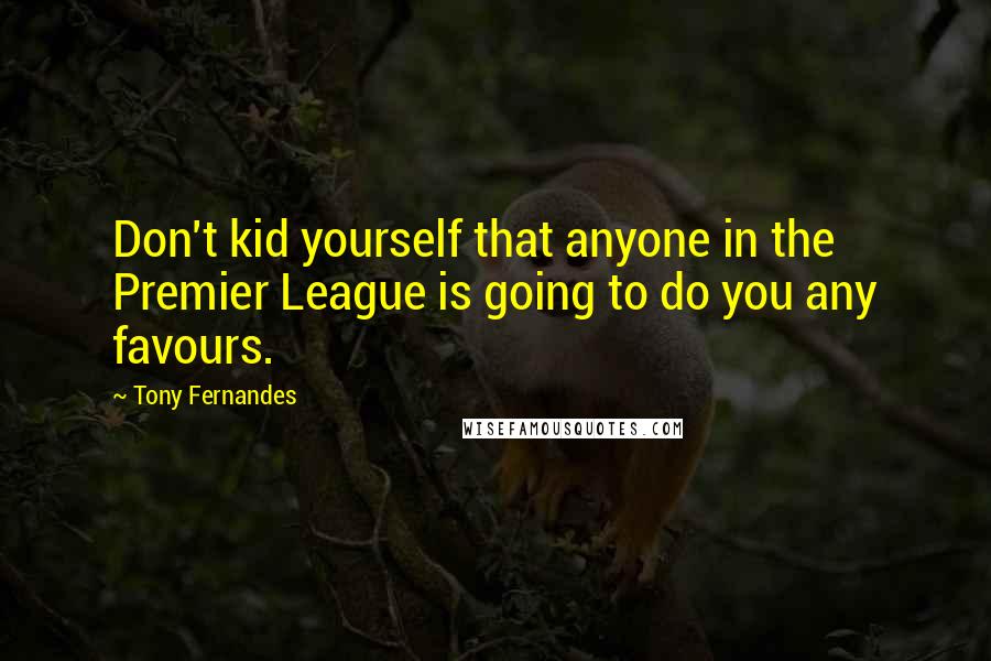 Tony Fernandes Quotes: Don't kid yourself that anyone in the Premier League is going to do you any favours.