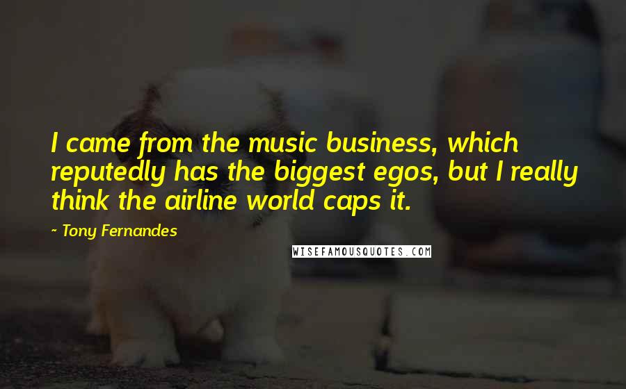 Tony Fernandes Quotes: I came from the music business, which reputedly has the biggest egos, but I really think the airline world caps it.