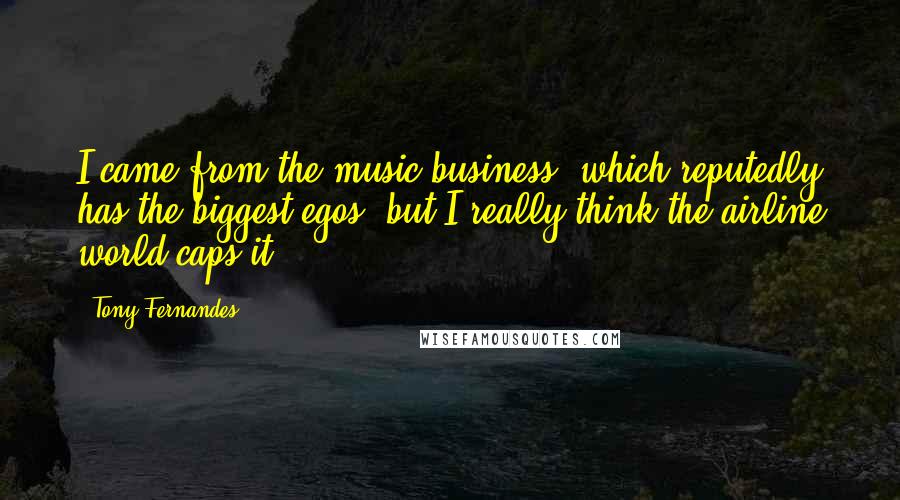 Tony Fernandes Quotes: I came from the music business, which reputedly has the biggest egos, but I really think the airline world caps it.