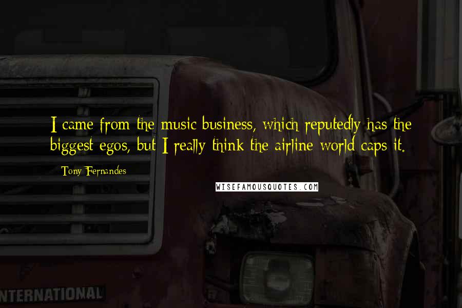 Tony Fernandes Quotes: I came from the music business, which reputedly has the biggest egos, but I really think the airline world caps it.