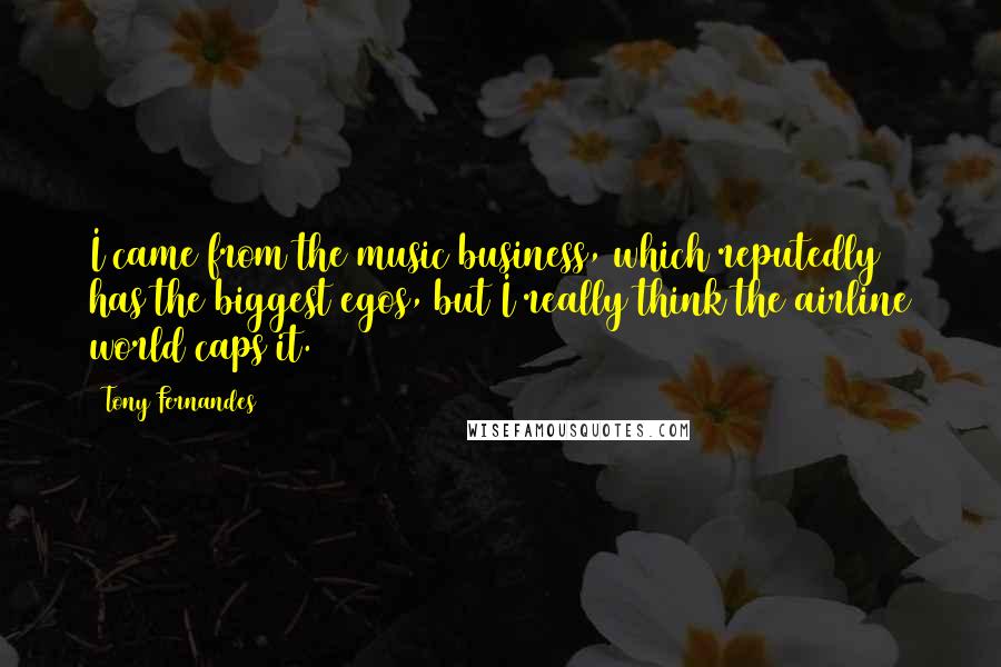 Tony Fernandes Quotes: I came from the music business, which reputedly has the biggest egos, but I really think the airline world caps it.