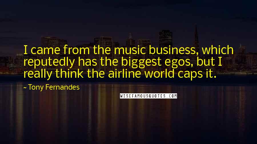 Tony Fernandes Quotes: I came from the music business, which reputedly has the biggest egos, but I really think the airline world caps it.