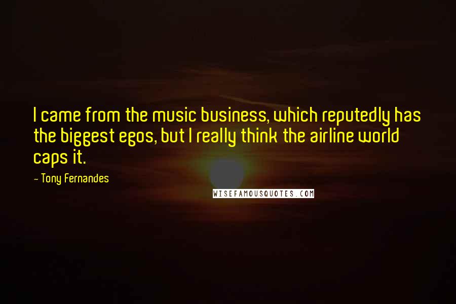 Tony Fernandes Quotes: I came from the music business, which reputedly has the biggest egos, but I really think the airline world caps it.