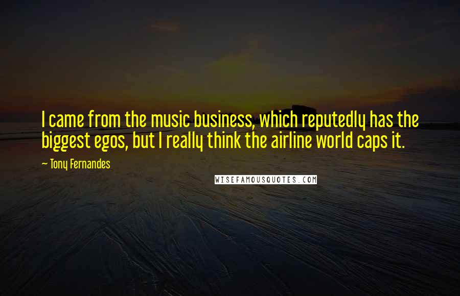 Tony Fernandes Quotes: I came from the music business, which reputedly has the biggest egos, but I really think the airline world caps it.