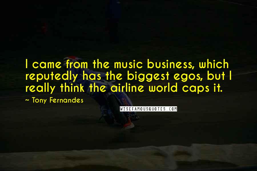 Tony Fernandes Quotes: I came from the music business, which reputedly has the biggest egos, but I really think the airline world caps it.