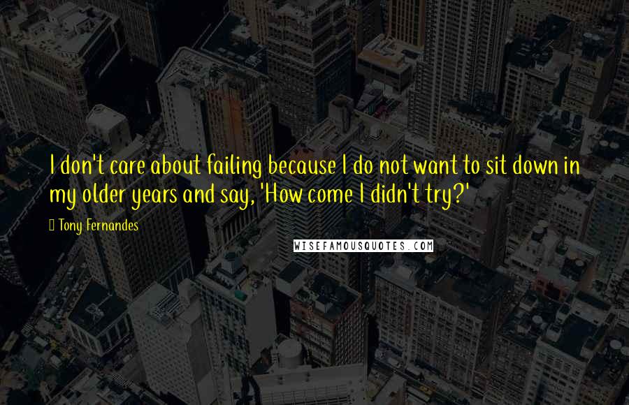 Tony Fernandes Quotes: I don't care about failing because I do not want to sit down in my older years and say, 'How come I didn't try?'
