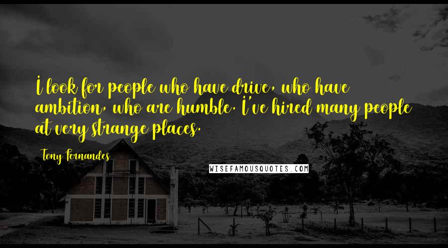 Tony Fernandes Quotes: I look for people who have drive, who have ambition, who are humble. I've hired many people at very strange places.