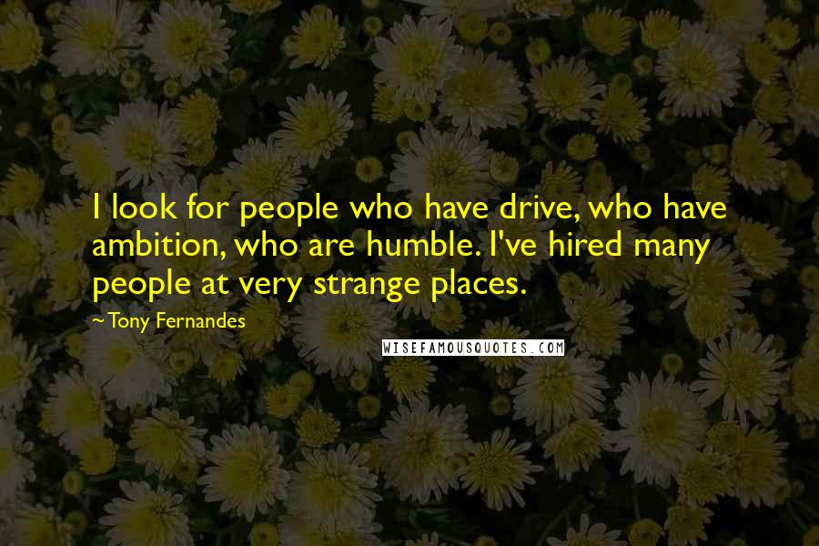 Tony Fernandes Quotes: I look for people who have drive, who have ambition, who are humble. I've hired many people at very strange places.