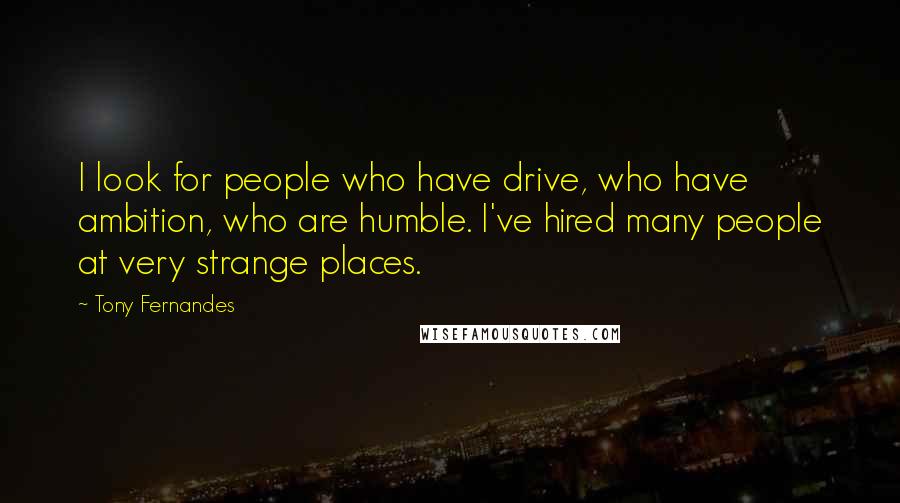 Tony Fernandes Quotes: I look for people who have drive, who have ambition, who are humble. I've hired many people at very strange places.