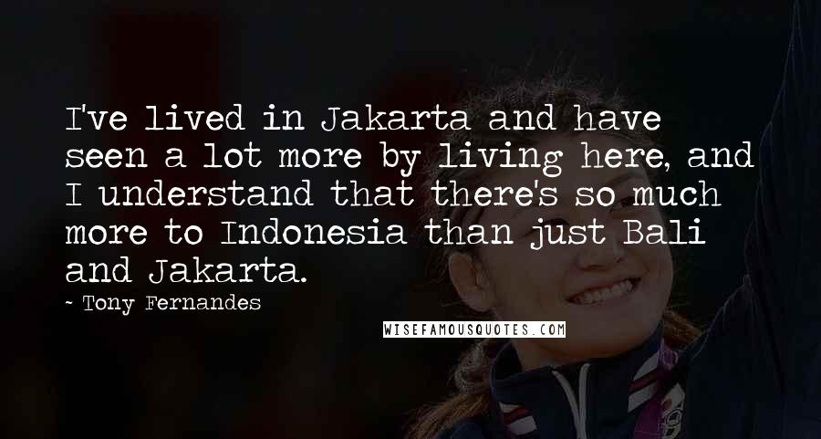 Tony Fernandes Quotes: I've lived in Jakarta and have seen a lot more by living here, and I understand that there's so much more to Indonesia than just Bali and Jakarta.