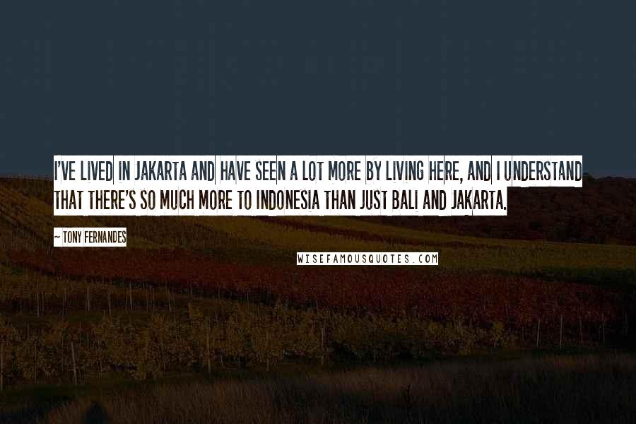 Tony Fernandes Quotes: I've lived in Jakarta and have seen a lot more by living here, and I understand that there's so much more to Indonesia than just Bali and Jakarta.