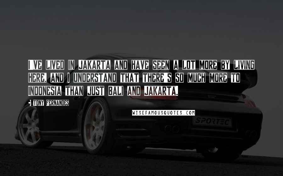 Tony Fernandes Quotes: I've lived in Jakarta and have seen a lot more by living here, and I understand that there's so much more to Indonesia than just Bali and Jakarta.
