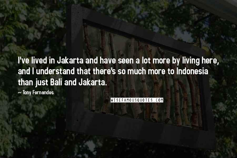 Tony Fernandes Quotes: I've lived in Jakarta and have seen a lot more by living here, and I understand that there's so much more to Indonesia than just Bali and Jakarta.