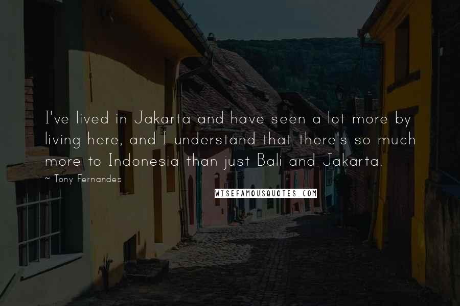 Tony Fernandes Quotes: I've lived in Jakarta and have seen a lot more by living here, and I understand that there's so much more to Indonesia than just Bali and Jakarta.