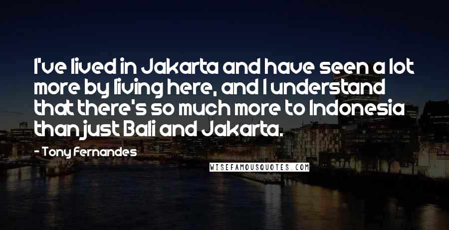 Tony Fernandes Quotes: I've lived in Jakarta and have seen a lot more by living here, and I understand that there's so much more to Indonesia than just Bali and Jakarta.