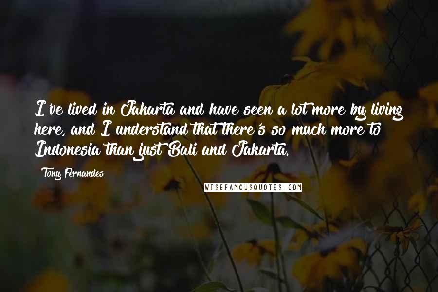 Tony Fernandes Quotes: I've lived in Jakarta and have seen a lot more by living here, and I understand that there's so much more to Indonesia than just Bali and Jakarta.
