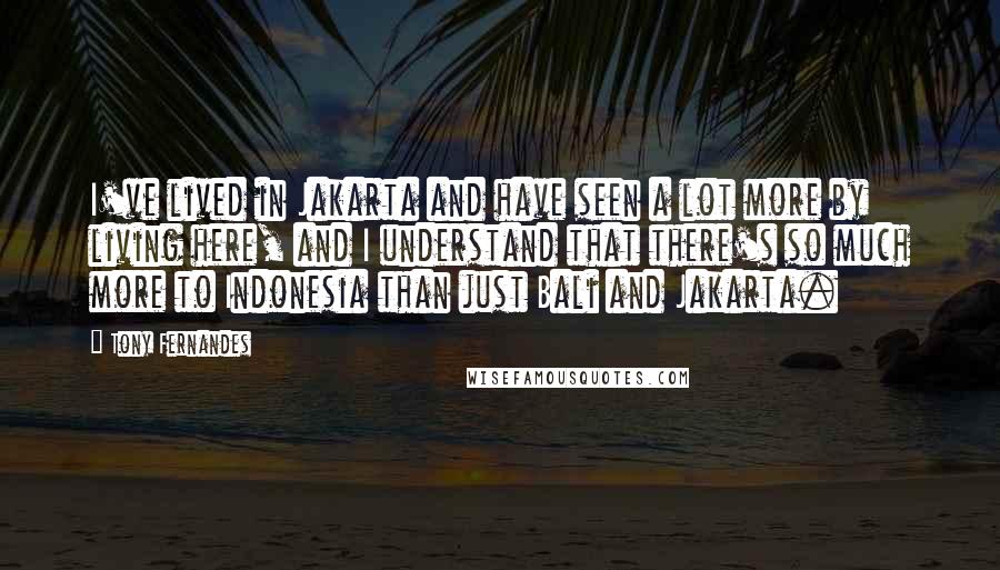 Tony Fernandes Quotes: I've lived in Jakarta and have seen a lot more by living here, and I understand that there's so much more to Indonesia than just Bali and Jakarta.