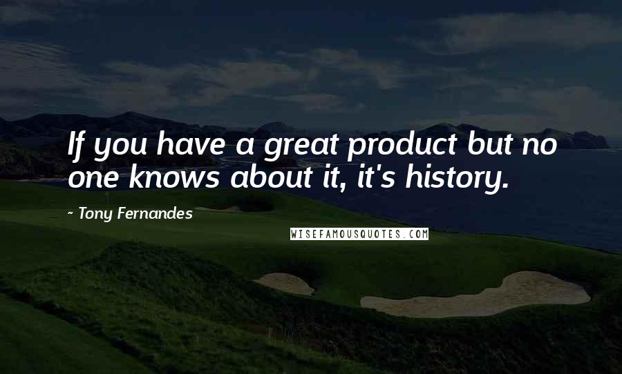 Tony Fernandes Quotes: If you have a great product but no one knows about it, it's history.