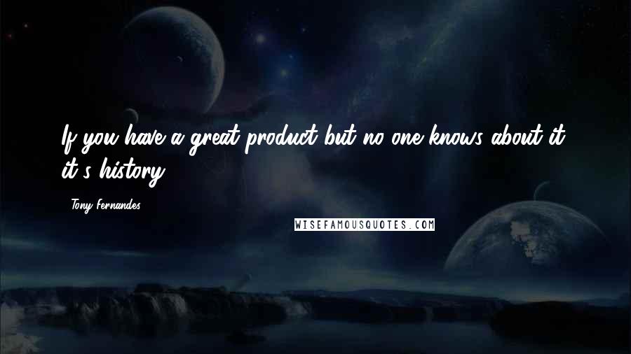 Tony Fernandes Quotes: If you have a great product but no one knows about it, it's history.