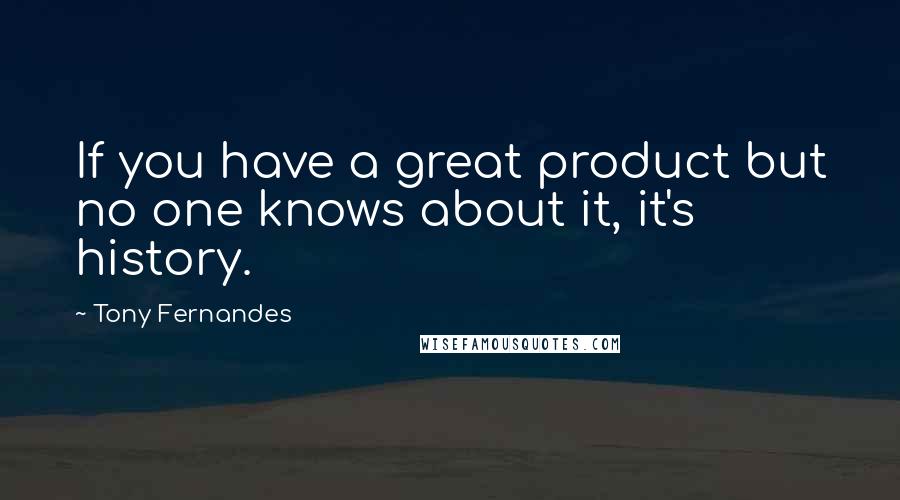 Tony Fernandes Quotes: If you have a great product but no one knows about it, it's history.