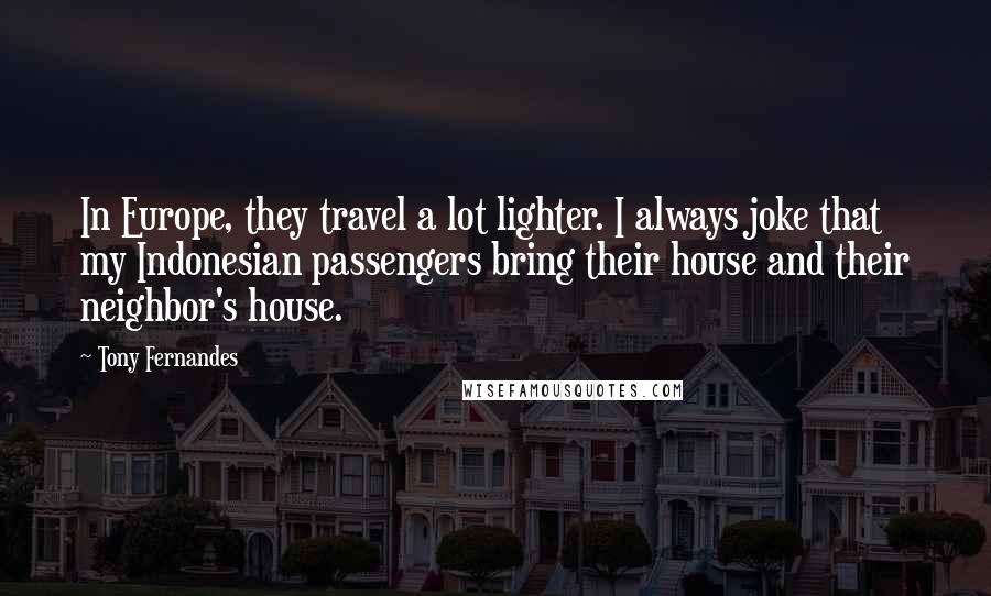 Tony Fernandes Quotes: In Europe, they travel a lot lighter. I always joke that my Indonesian passengers bring their house and their neighbor's house.