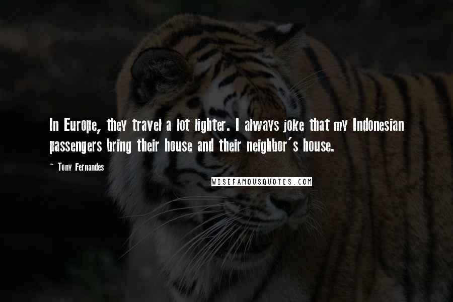 Tony Fernandes Quotes: In Europe, they travel a lot lighter. I always joke that my Indonesian passengers bring their house and their neighbor's house.
