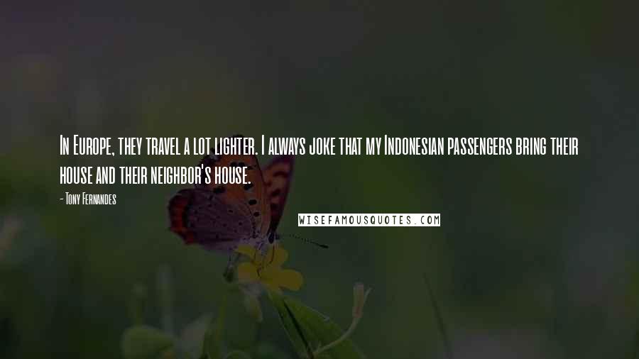 Tony Fernandes Quotes: In Europe, they travel a lot lighter. I always joke that my Indonesian passengers bring their house and their neighbor's house.