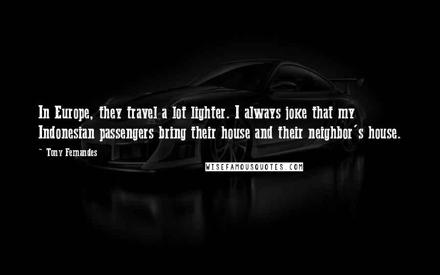 Tony Fernandes Quotes: In Europe, they travel a lot lighter. I always joke that my Indonesian passengers bring their house and their neighbor's house.