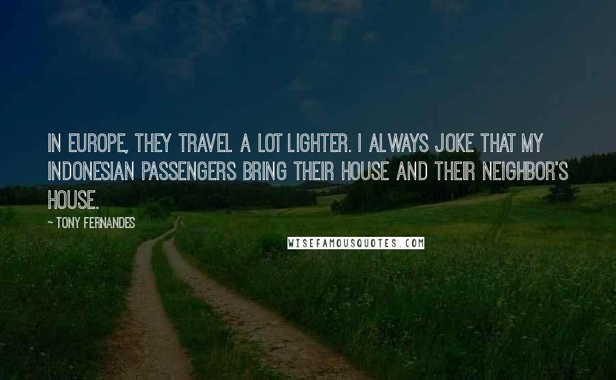 Tony Fernandes Quotes: In Europe, they travel a lot lighter. I always joke that my Indonesian passengers bring their house and their neighbor's house.