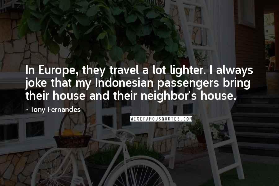 Tony Fernandes Quotes: In Europe, they travel a lot lighter. I always joke that my Indonesian passengers bring their house and their neighbor's house.