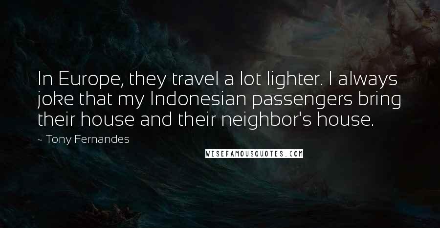 Tony Fernandes Quotes: In Europe, they travel a lot lighter. I always joke that my Indonesian passengers bring their house and their neighbor's house.