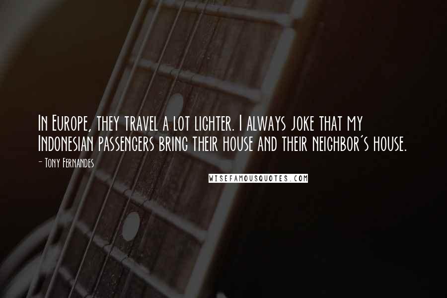 Tony Fernandes Quotes: In Europe, they travel a lot lighter. I always joke that my Indonesian passengers bring their house and their neighbor's house.