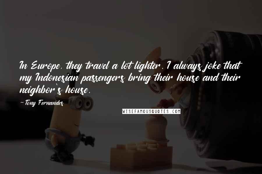 Tony Fernandes Quotes: In Europe, they travel a lot lighter. I always joke that my Indonesian passengers bring their house and their neighbor's house.