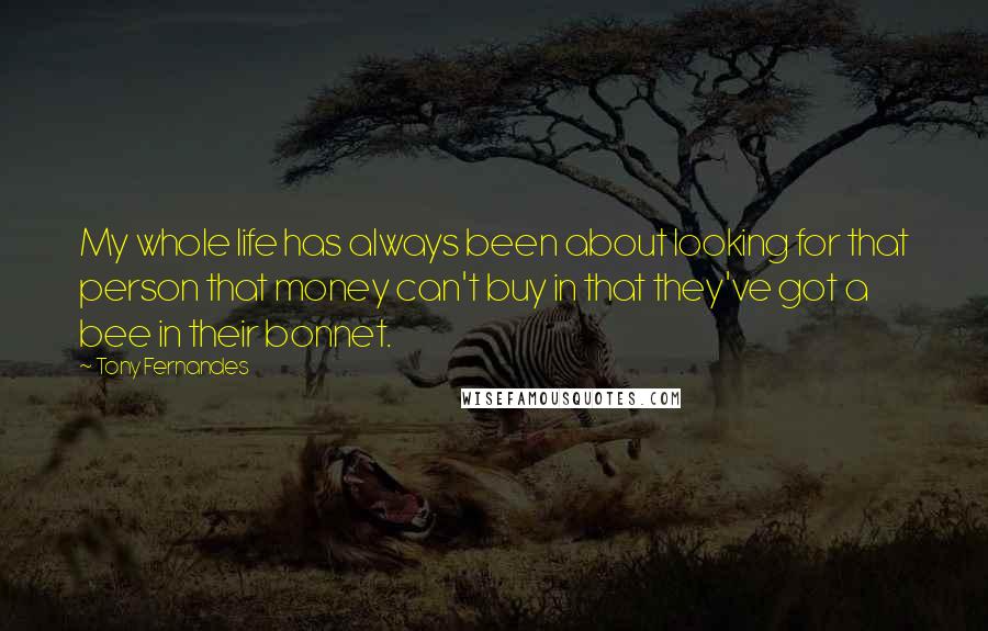 Tony Fernandes Quotes: My whole life has always been about looking for that person that money can't buy in that they've got a bee in their bonnet.