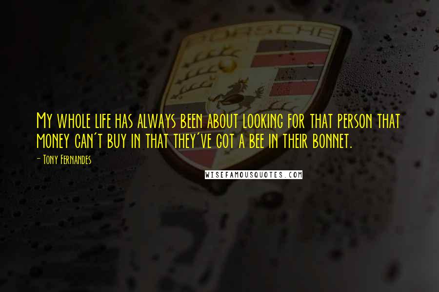 Tony Fernandes Quotes: My whole life has always been about looking for that person that money can't buy in that they've got a bee in their bonnet.