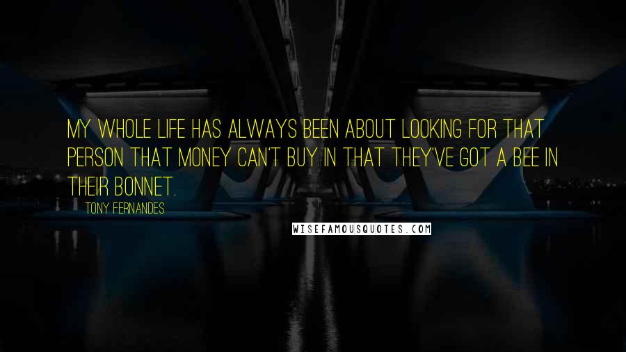Tony Fernandes Quotes: My whole life has always been about looking for that person that money can't buy in that they've got a bee in their bonnet.