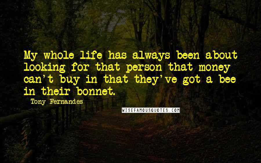 Tony Fernandes Quotes: My whole life has always been about looking for that person that money can't buy in that they've got a bee in their bonnet.