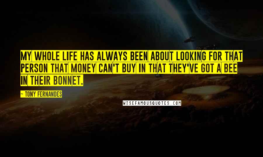 Tony Fernandes Quotes: My whole life has always been about looking for that person that money can't buy in that they've got a bee in their bonnet.