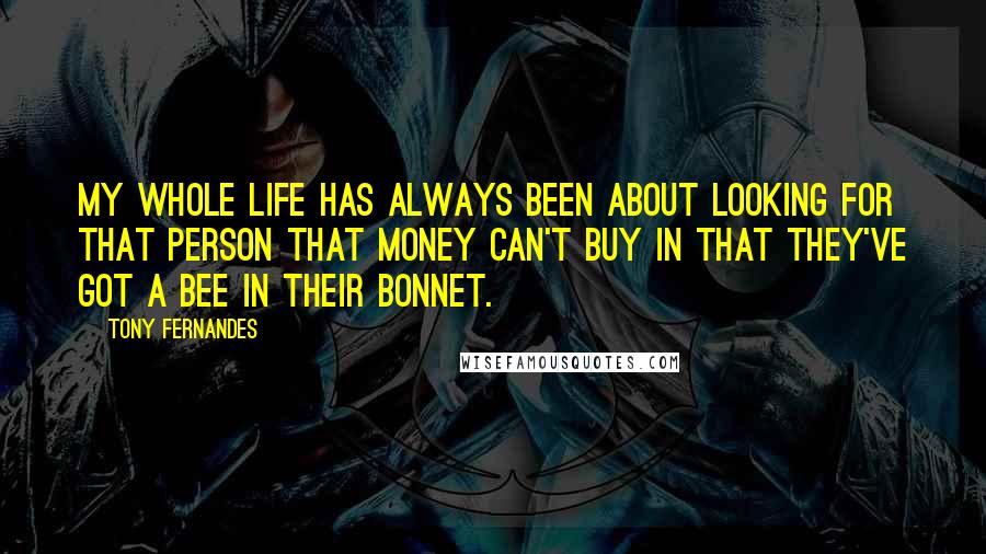 Tony Fernandes Quotes: My whole life has always been about looking for that person that money can't buy in that they've got a bee in their bonnet.