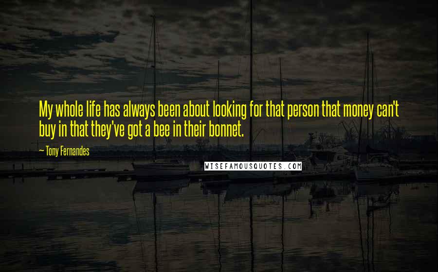 Tony Fernandes Quotes: My whole life has always been about looking for that person that money can't buy in that they've got a bee in their bonnet.