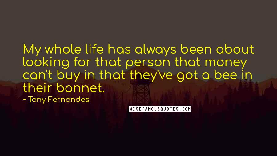 Tony Fernandes Quotes: My whole life has always been about looking for that person that money can't buy in that they've got a bee in their bonnet.