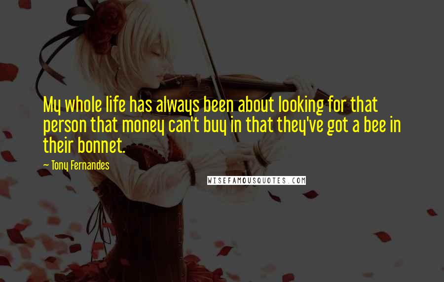Tony Fernandes Quotes: My whole life has always been about looking for that person that money can't buy in that they've got a bee in their bonnet.