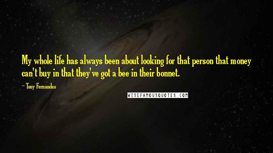Tony Fernandes Quotes: My whole life has always been about looking for that person that money can't buy in that they've got a bee in their bonnet.